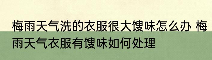 梅雨天气洗的衣服很大馊味怎么办 梅雨天气衣服有馊味如何处理
