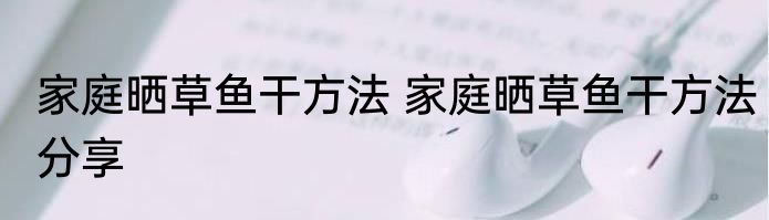 家庭晒草鱼干方法 家庭晒草鱼干方法分享