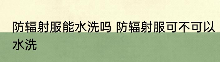 防辐射服能水洗吗 防辐射服可不可以水洗