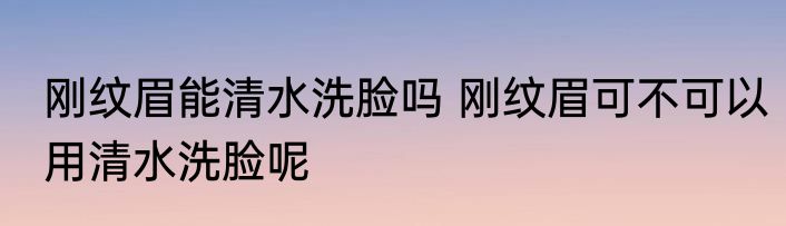 刚纹眉能清水洗脸吗 刚纹眉可不可以用清水洗脸呢