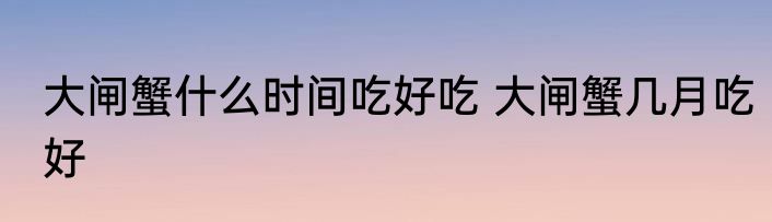 大闸蟹什么时间吃好吃 大闸蟹几月吃好