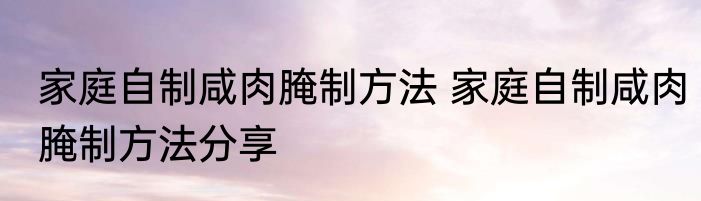 家庭自制咸肉腌制方法 家庭自制咸肉腌制方法分享