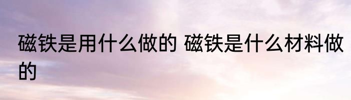 磁铁是用什么做的 磁铁是什么材料做的