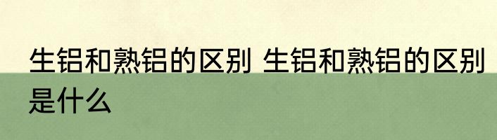 生铝和熟铝的区别 生铝和熟铝的区别是什么