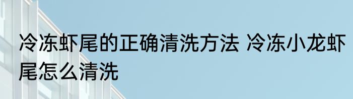 冷冻虾尾的正确清洗方法 冷冻小龙虾尾怎么清洗