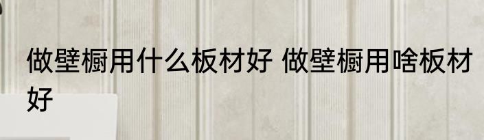 做壁橱用什么板材好 做壁橱用啥板材好