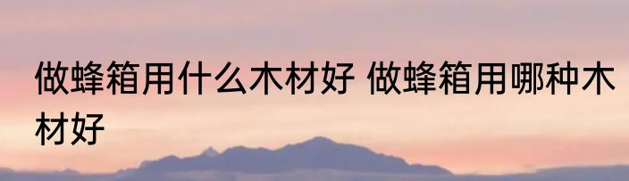 做蜂箱用什么木材好 做蜂箱用哪种木材好
