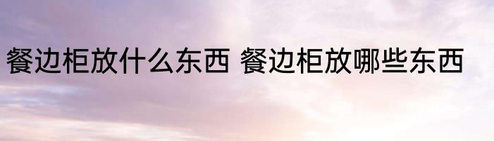 餐边柜放什么东西 餐边柜放哪些东西