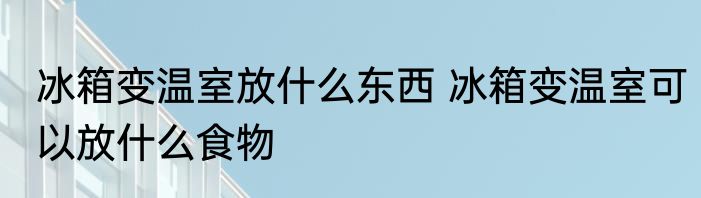 冰箱变温室放什么东西 冰箱变温室可以放什么食物