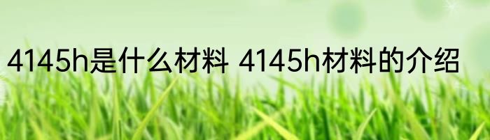 4145h是什么材料 4145h材料的介绍