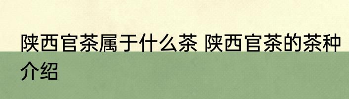 陕西官茶属于什么茶 陕西官茶的茶种介绍