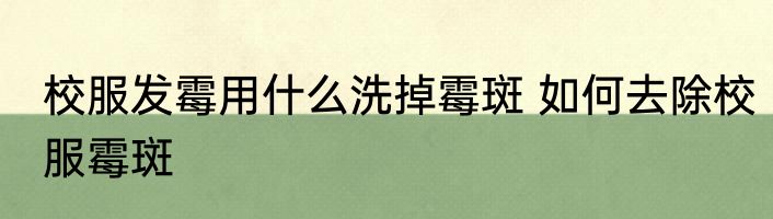 校服发霉用什么洗掉霉斑 如何去除校服霉斑