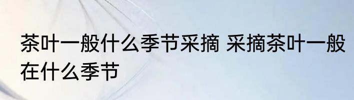 茶叶一般什么季节采摘 采摘茶叶一般在什么季节