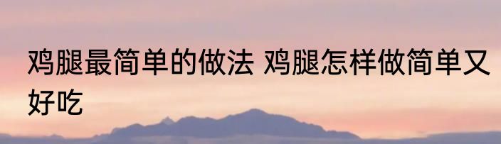 鸡腿最简单的做法 鸡腿怎样做简单又好吃