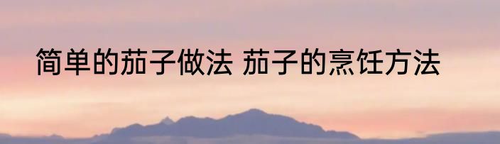 简单的茄子做法 茄子的烹饪方法