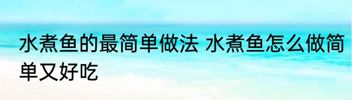 水煮鱼的最简单做法 水煮鱼怎么做简单又好吃