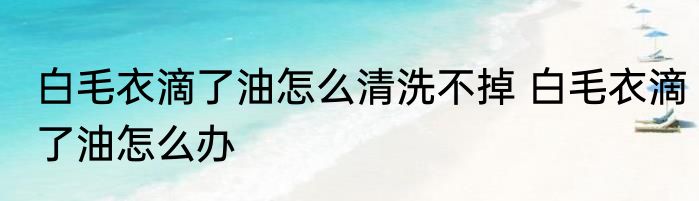 白毛衣滴了油怎么清洗不掉 白毛衣滴了油怎么办