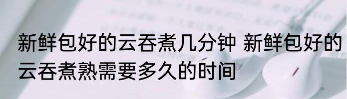 新鲜包好的云吞煮几分钟 新鲜包好的云吞煮熟需要多久的时间