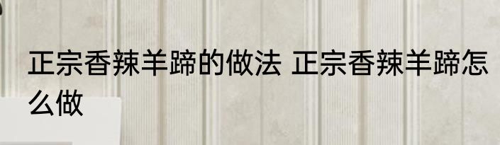 正宗香辣羊蹄的做法 正宗香辣羊蹄怎么做
