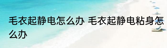 毛衣起静电怎么办 毛衣起静电粘身怎么办