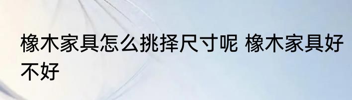 橡木家具怎么挑择尺寸呢 橡木家具好不好