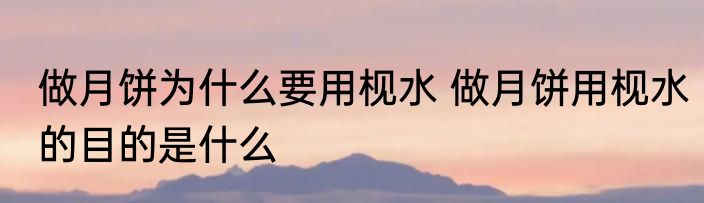 做月饼为什么要用枧水 做月饼用枧水的目的是什么