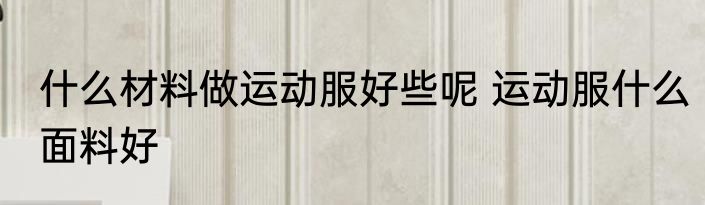 什么材料做运动服好些呢 运动服什么面料好