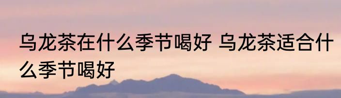 乌龙茶在什么季节喝好 乌龙茶适合什么季节喝好