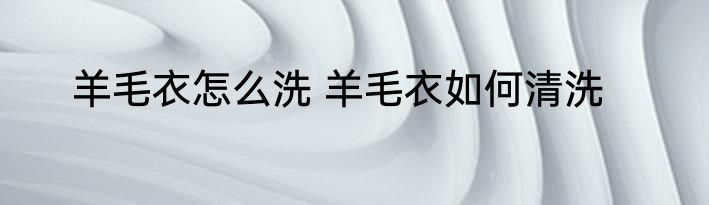 羊毛衣怎么洗 羊毛衣如何清洗