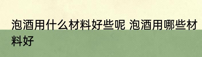 泡酒用什么材料好些呢 泡酒用哪些材料好