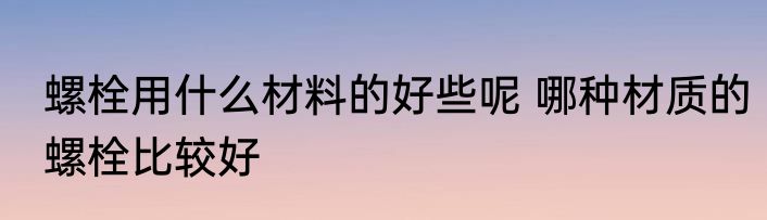 螺栓用什么材料的好些呢 哪种材质的螺栓比较好