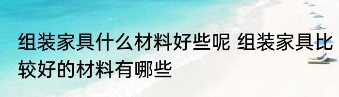 组装家具什么材料好些呢 组装家具比较好的材料有哪些