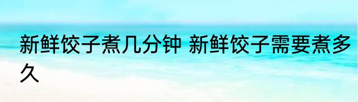 新鲜饺子煮几分钟 新鲜饺子需要煮多久