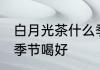白月光茶什么季节喝好 白月光茶哪个季节喝好