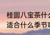 桂圆八宝茶什么季节喝好 桂圆八宝茶适合什么季节喝