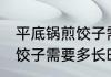 平底锅煎饺子需要煎几分钟 平底锅煎饺子需要多长时间