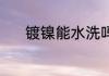 镀镍能水洗吗 镀镍能不能水洗