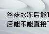 丝袜冰冻后能直接下水洗吗 丝袜冰冻后能不能直接下水洗呢