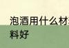 泡酒用什么材料好些呢 泡酒用哪些材料好