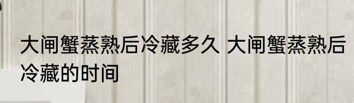大闸蟹蒸熟后冷藏多久 大闸蟹蒸熟后冷藏的时间
