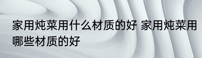 家用炖菜用什么材质的好 家用炖菜用哪些材质的好