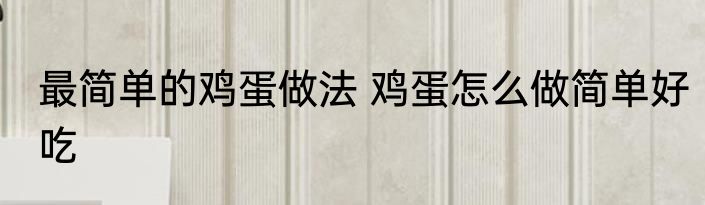 最简单的鸡蛋做法 鸡蛋怎么做简单好吃