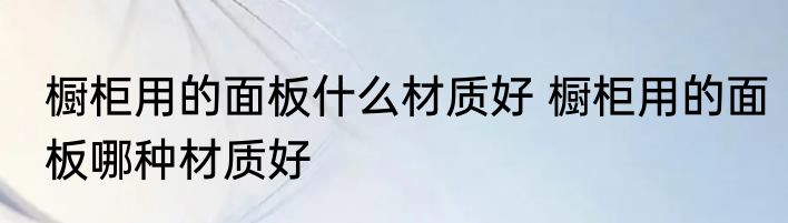 橱柜用的面板什么材质好 橱柜用的面板哪种材质好