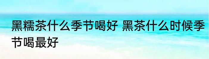 黑糯茶什么季节喝好 黑茶什么时候季节喝最好