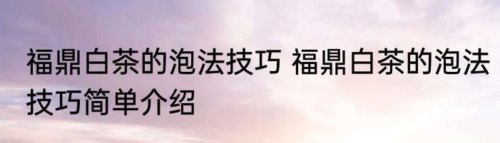 福鼎白茶的泡法技巧 福鼎白茶的泡法技巧简单介绍