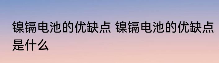 镍镉电池的优缺点 镍镉电池的优缺点是什么