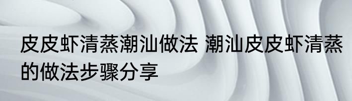皮皮虾清蒸潮汕做法 潮汕皮皮虾清蒸的做法步骤分享