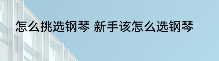 怎么挑选钢琴 新手该怎么选钢琴