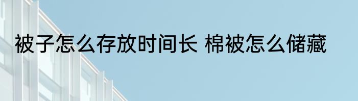 被子怎么存放时间长 棉被怎么储藏