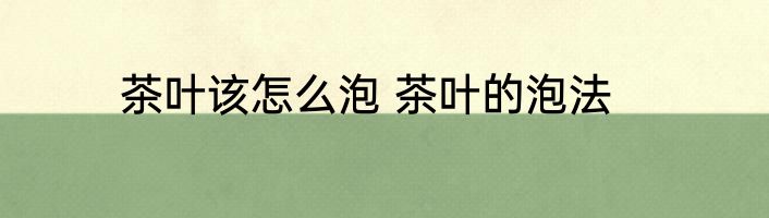 茶叶该怎么泡 茶叶的泡法